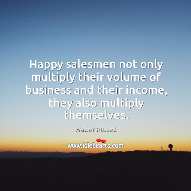 Happy salesmen not only multiply their volume of business and their income, Walter Russell Picture Quote