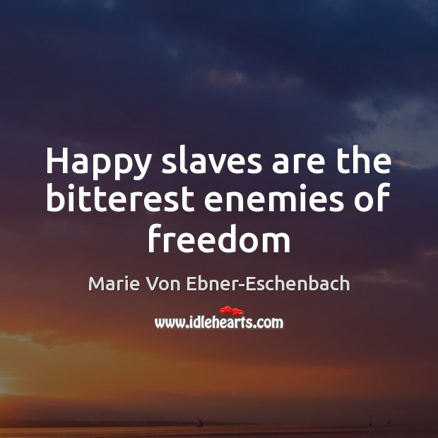Happy slaves are the bitterest enemies of freedom Marie Von Ebner-Eschenbach Picture Quote