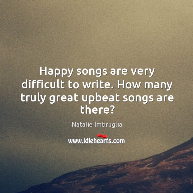 Happy songs are very difficult to write. How many truly great upbeat songs are there? Natalie Imbruglia Picture Quote