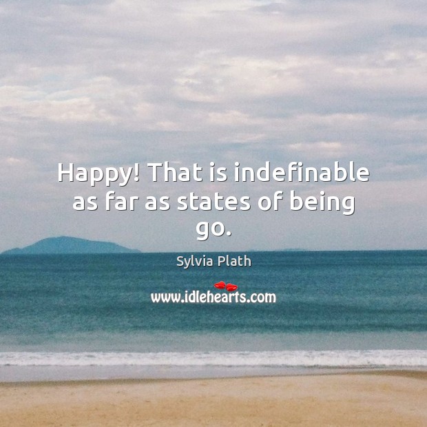 Happy! That is indefinable as far as states of being go. Sylvia Plath Picture Quote