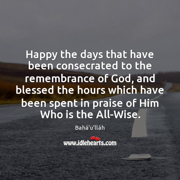 Happy the days that have been consecrated to the remembrance of God, Bahá’u’lláh Picture Quote