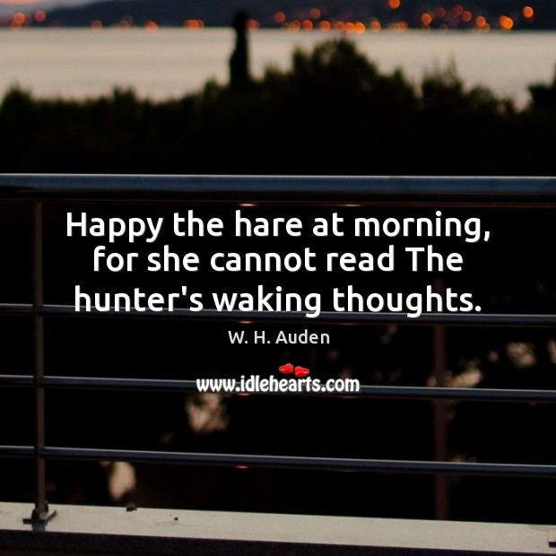 Happy the hare at morning, for she cannot read The hunter’s waking thoughts. W. H. Auden Picture Quote
