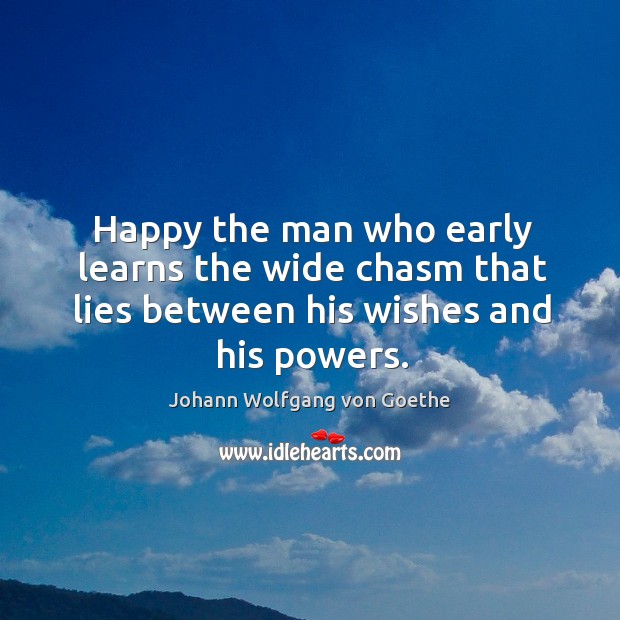 Happy the man who early learns the wide chasm that lies between his wishes and his powers. Image