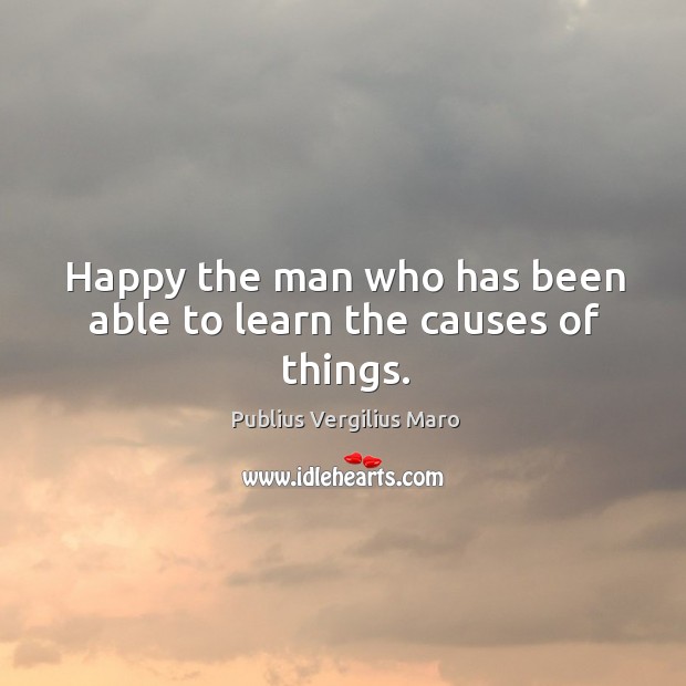 Happy the man who has been able to learn the causes of things. Publius Vergilius Maro Picture Quote