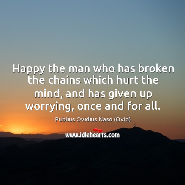 Happy the man who has broken the chains which hurt the mind, and has given up worrying, once and for all. Image