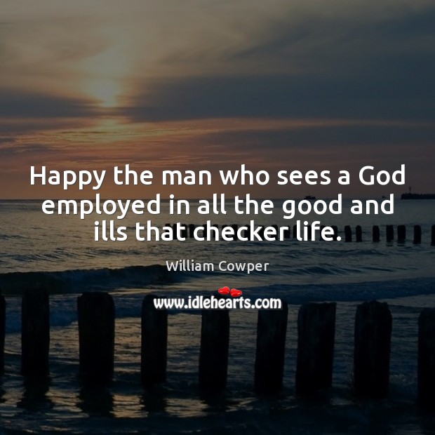 Happy the man who sees a God employed in all the good and ills that checker life. William Cowper Picture Quote