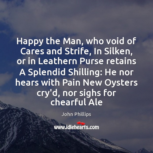 Happy the Man, who void of Cares and Strife, In Silken, or Image