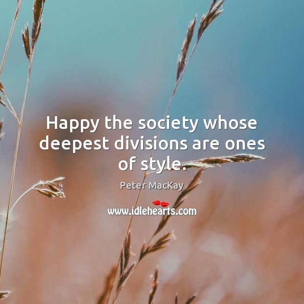Happy the society whose deepest divisions are ones of style. Peter MacKay Picture Quote