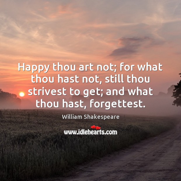 Happy thou art not; for what thou hast not, still thou strivest William Shakespeare Picture Quote