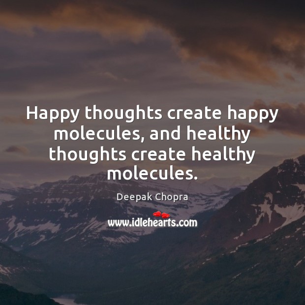 Happy thoughts create happy molecules, and healthy thoughts create healthy molecules. Image
