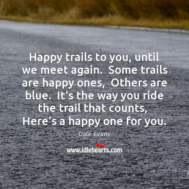 Happy trails to you, until we meet again.  Some trails are happy 