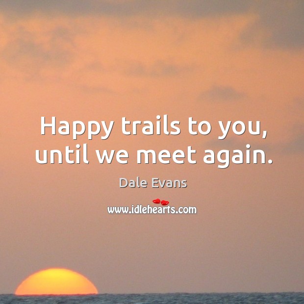 Happy trails to you, until we meet again. Dale Evans Picture Quote