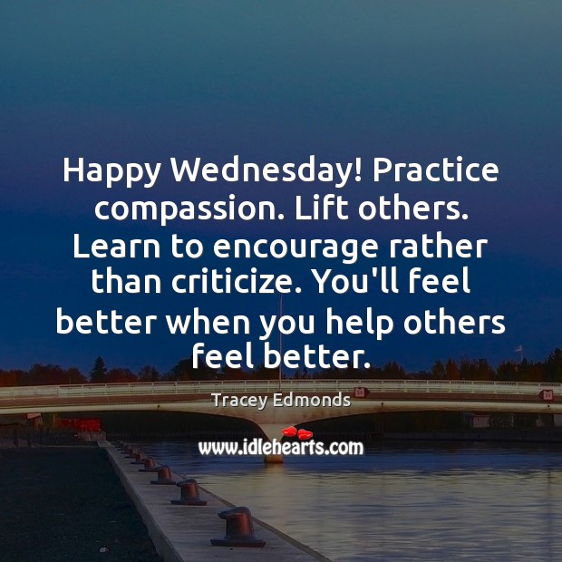 Happy Wednesday! Practice compassion. Lift others. Learn to encourage rather than criticize. Wednesday Quotes Image
