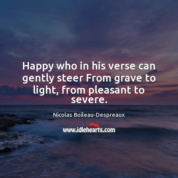 Happy who in his verse can gently steer From grave to light, from pleasant to severe. Nicolas Boileau-Despreaux Picture Quote