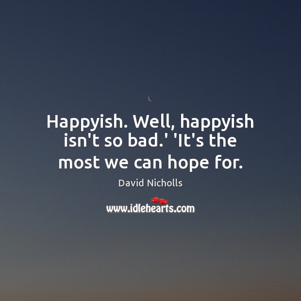 Happyish. Well, happyish isn’t so bad.’ ‘It’s the most we can hope for. David Nicholls Picture Quote