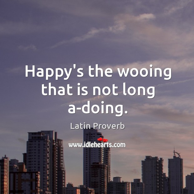 Happy’s the wooing that is not long a-doing. 
