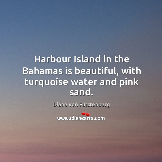 Harbour island in the bahamas is beautiful, with turquoise water and pink sand. Diane von Furstenberg Picture Quote