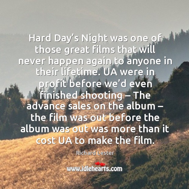 Hard day’s night was one of those great films that will never happen again to anyone in their lifetime. Richard Lester Picture Quote