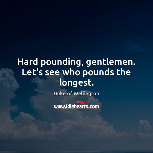Hard pounding, gentlemen. Let’s see who pounds the longest. Duke of Wellington Picture Quote