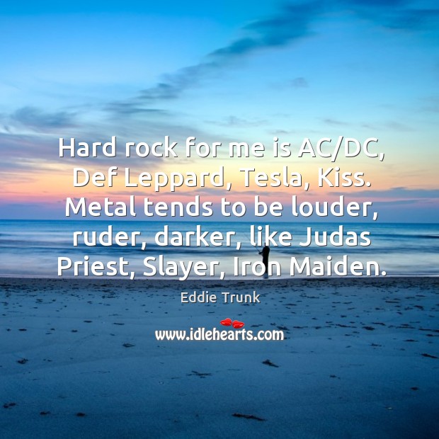 Hard rock for me is AC/DC, Def Leppard, Tesla, Kiss. Metal Eddie Trunk Picture Quote