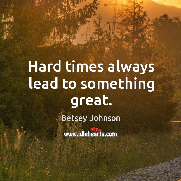 Hard times always lead to something great. Image