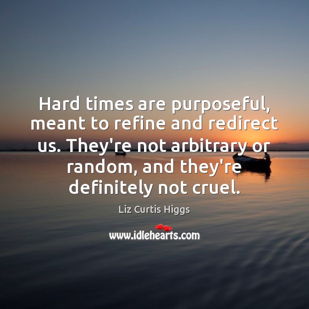 Hard times are purposeful, meant to refine and redirect us. They’re not 