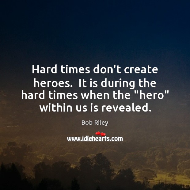Hard times don’t create heroes.  It is during the hard times when Bob Riley Picture Quote
