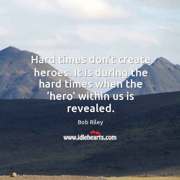 Hard times don’t create heroes. It is during the hard times when the ‘hero’ within us is revealed. Bob Riley Picture Quote