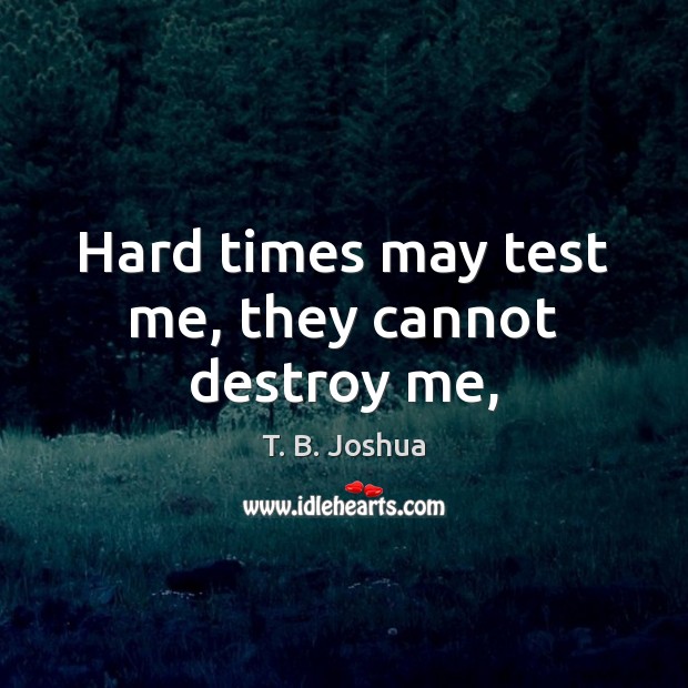Hard times may test me, they cannot destroy me, T. B. Joshua Picture Quote
