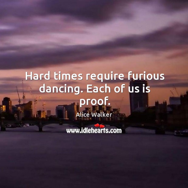Hard times require furious dancing. Each of us is proof. Alice Walker Picture Quote