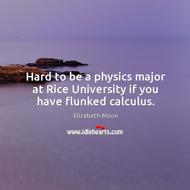 Hard to be a physics major at Rice University if you have flunked calculus. Elizabeth Moon Picture Quote