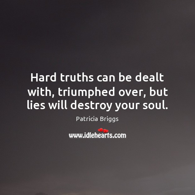 Hard truths can be dealt with, triumphed over, but lies will destroy your soul. Patricia Briggs Picture Quote
