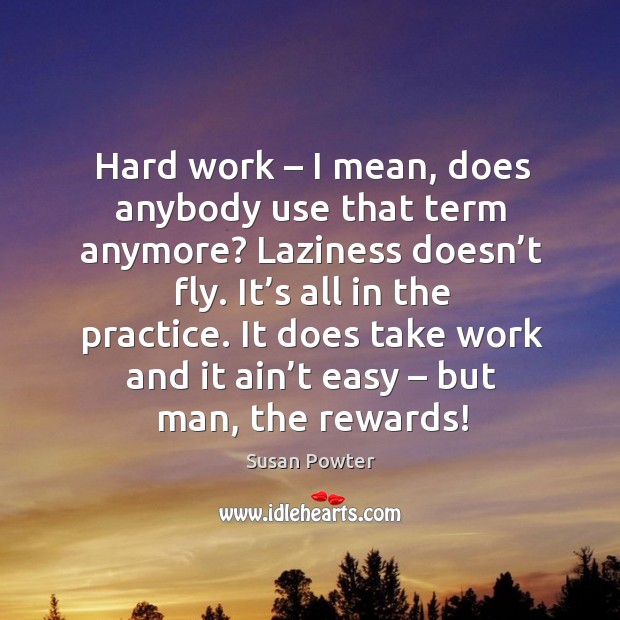 Hard work – I mean, does anybody use that term anymore? laziness doesn’t fly. It’s all in the practice. Susan Powter Picture Quote