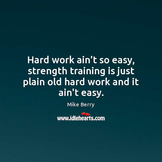 Hard work ain’t so easy, strength training is just plain old hard work and it ain’t easy. Mike Berry Picture Quote