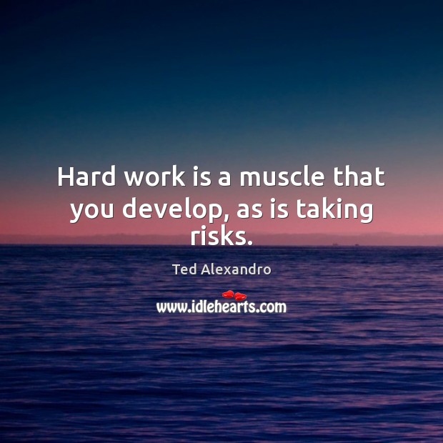 Hard work is a muscle that you develop, as is taking risks. Ted Alexandro Picture Quote