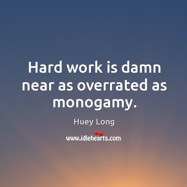 Hard work is damn near as overrated as monogamy. Huey Long Picture Quote