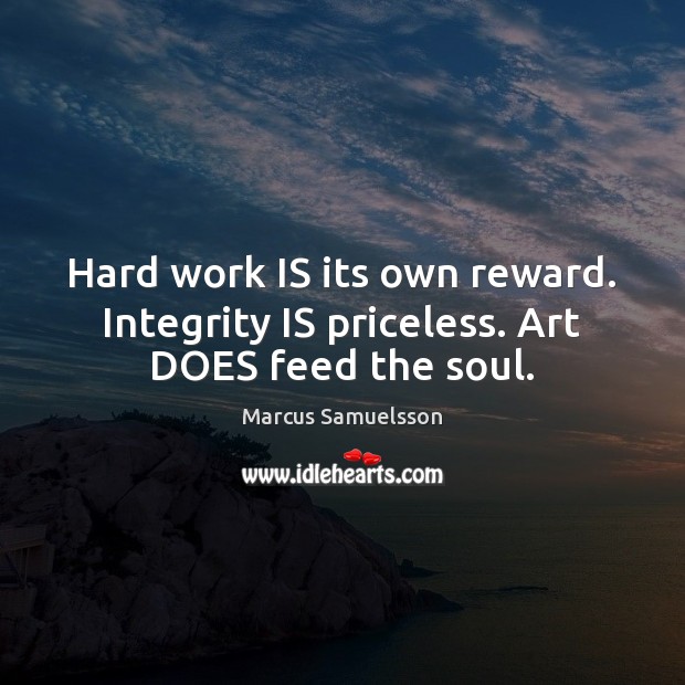 Hard work IS its own reward. Integrity IS priceless. Art DOES feed the soul. Marcus Samuelsson Picture Quote