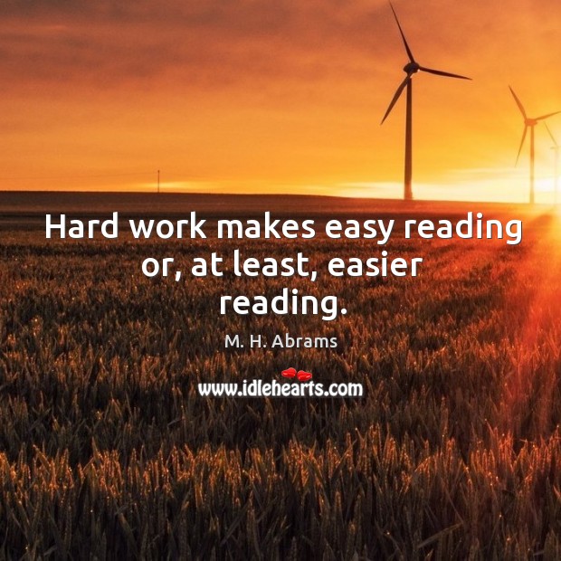 Hard work makes easy reading or, at least, easier reading. M. H. Abrams Picture Quote