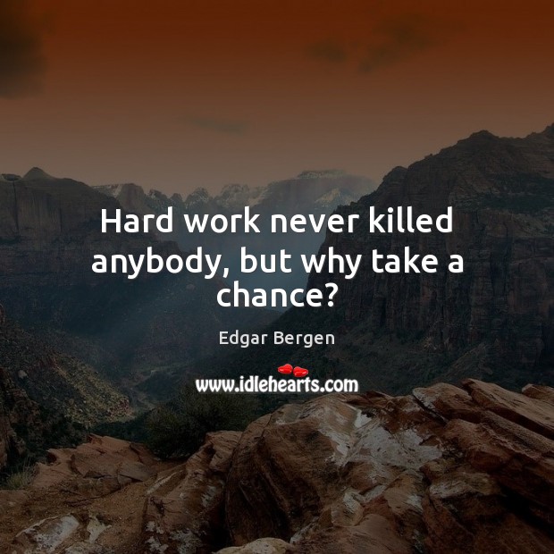 Hard work never killed anybody, but why take a chance? 