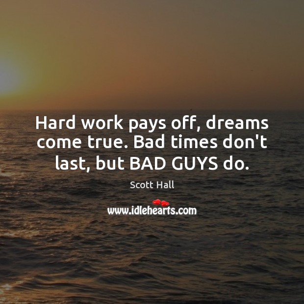 Hard work pays off, dreams come true. Bad times don’t last, but BAD GUYS do. Scott Hall Picture Quote