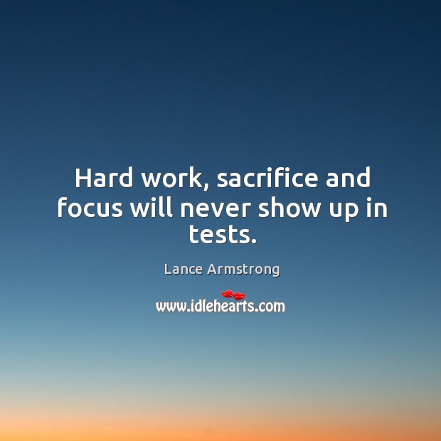 Hard work, sacrifice and focus will never show up in tests. Lance Armstrong Picture Quote