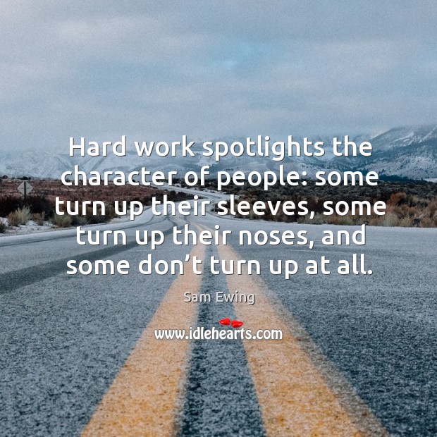 Hard work spotlights the character of people: some turn up their sleeves, some turn up their noses, and some don’t turn up at all. Sam Ewing Picture Quote