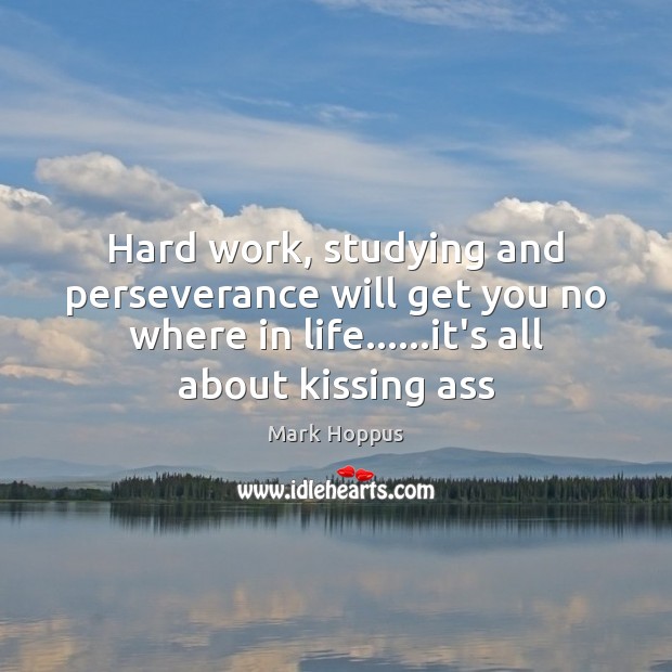 Hard work, studying and perseverance will get you no where in life…… Mark Hoppus Picture Quote