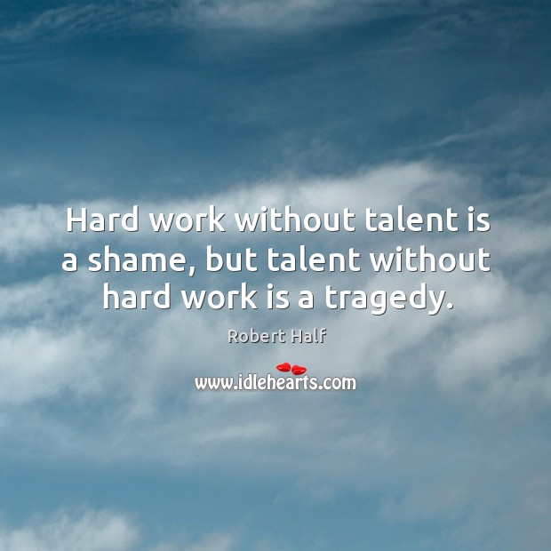 Hard work without talent is a shame, but talent without hard work is a tragedy. Robert Half Picture Quote