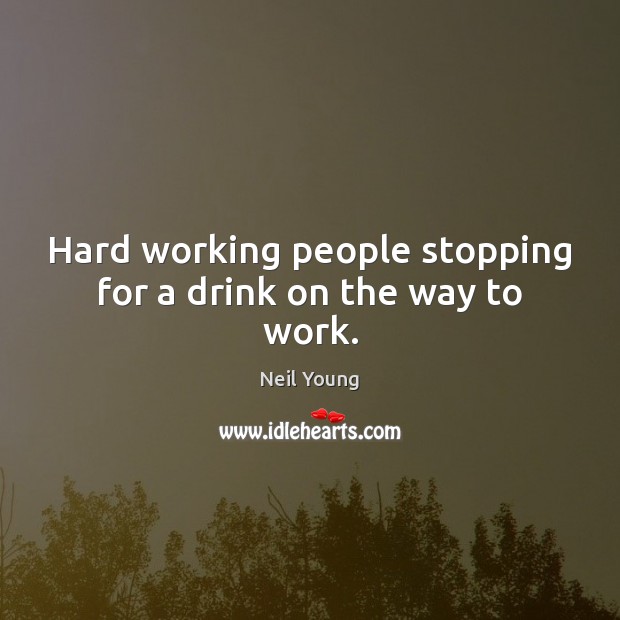 Hard working people stopping for a drink on the way to work. Neil Young Picture Quote