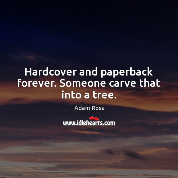 Hardcover and paperback forever. Someone carve that into a tree. Adam Ross Picture Quote