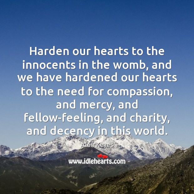 Harden our hearts to the innocents in the womb, and we have Image
