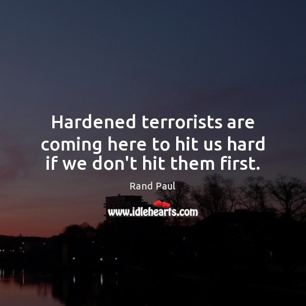 Hardened terrorists are coming here to hit us hard if we don’t hit them first. Rand Paul Picture Quote