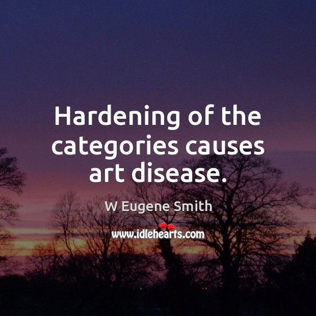 Hardening of the categories causes art disease. W Eugene Smith Picture Quote