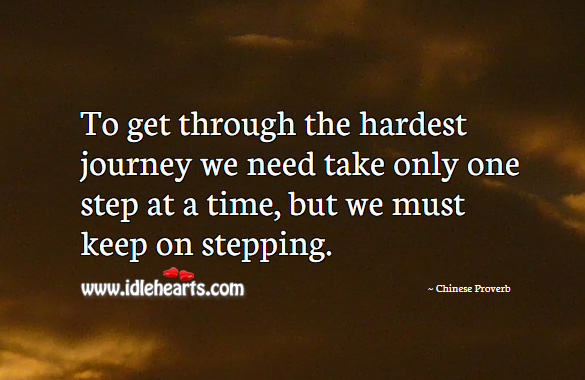 To get through the hardest journey we need take only one step at a time, but we must keep on stepping. Chinese Proverbs Image